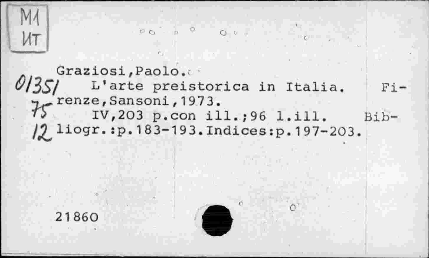 ﻿Graziosi,Paolo.<
Oßsi L’arte preistorica in Italia, renze, Sansoni , 1973.
IV,203 p.con ill.,«96 l.ill.
/^liogr. :p.183-193.Indices:p.197-203.
21 860